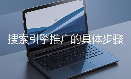 搜索引擎推廣的具體步驟和注意事項有哪些？