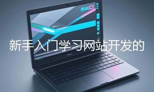 新手入門學(xué)習(xí)網(wǎng)站開發(fā)的基礎(chǔ)知識(shí)大概需要多久？